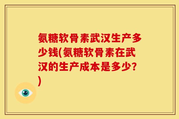 氨糖软骨素武汉生产多少钱(氨糖软骨素在武汉的生产成本是多少？)
