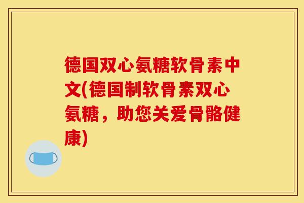 德国双心氨糖软骨素中文(德国制软骨素双心氨糖，助您关爱骨骼健康)