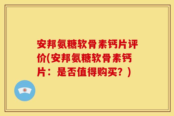 安邦氨糖软骨素钙片评价(安邦氨糖软骨素钙片：是否值得购买？)