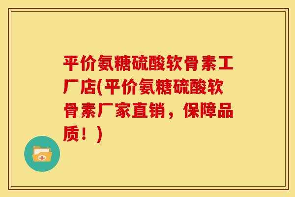 平价氨糖硫酸软骨素工厂店(平价氨糖硫酸软骨素厂家直销，保障品质！)