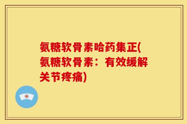 氨糖软骨素哈药集正(氨糖软骨素：有效缓解关节疼痛)