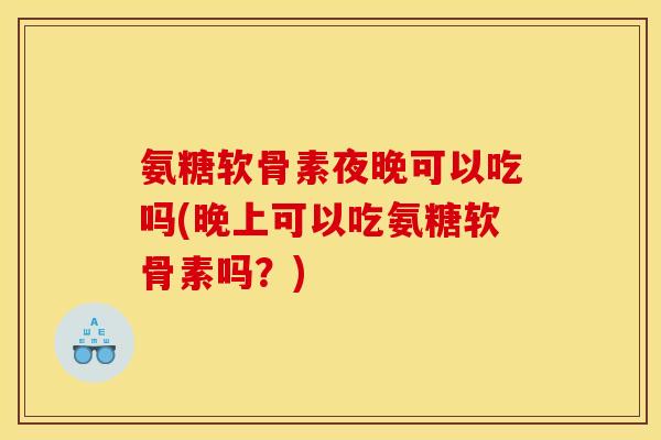 氨糖软骨素夜晚可以吃吗(晚上可以吃氨糖软骨素吗？)