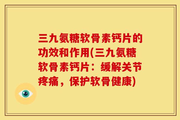三九氨糖软骨素钙片的功效和作用(三九氨糖软骨素钙片：缓解关节疼痛，保护软骨健康)