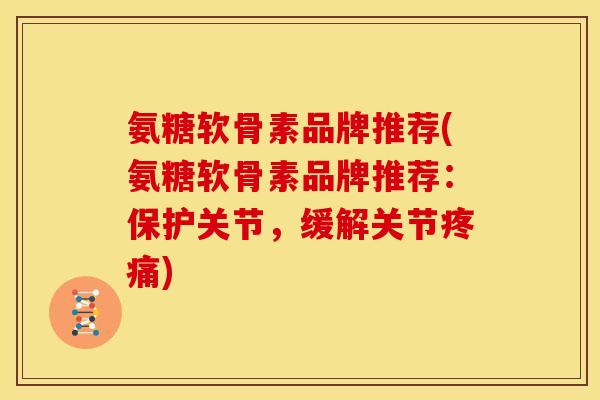 氨糖软骨素品牌推荐(氨糖软骨素品牌推荐：保护关节，缓解关节疼痛)