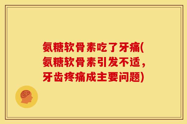 氨糖软骨素吃了牙痛(氨糖软骨素引发不适，牙齿疼痛成主要问题)