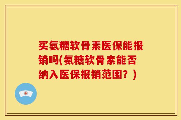 买氨糖软骨素医保能报销吗(氨糖软骨素能否纳入医保报销范围？)