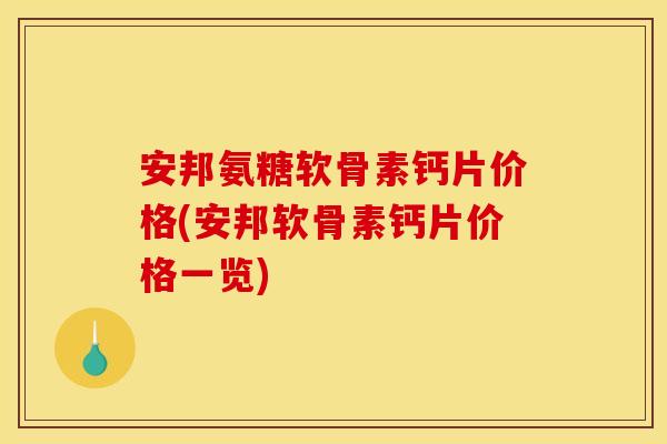 安邦氨糖软骨素钙片价格(安邦软骨素钙片价格一览)