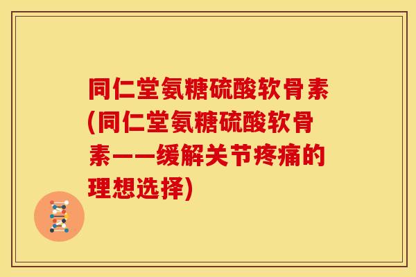 同仁堂氨糖硫酸软骨素(同仁堂氨糖硫酸软骨素——缓解关节疼痛的理想选择)