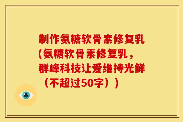 制作氨糖软骨素修复乳，氨糖软骨素修复乳，群峰科技让爱维持光鲜