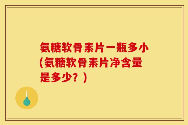 氨糖软骨素片一瓶多小(氨糖软骨素片净含量是多少？)