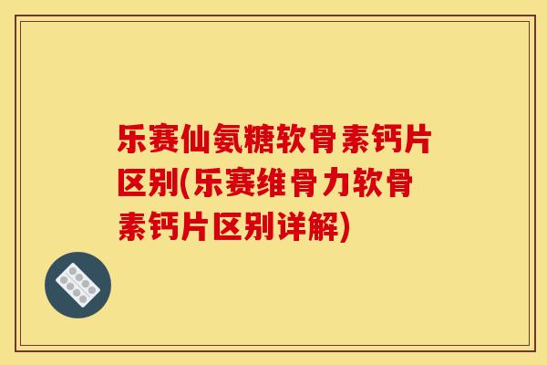 乐赛仙氨糖软骨素钙片区别(乐赛维骨力软骨素钙片区别详解)