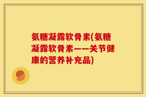 氨糖凝露软骨素(氨糖凝露软骨素——关节健康的营养补充品)