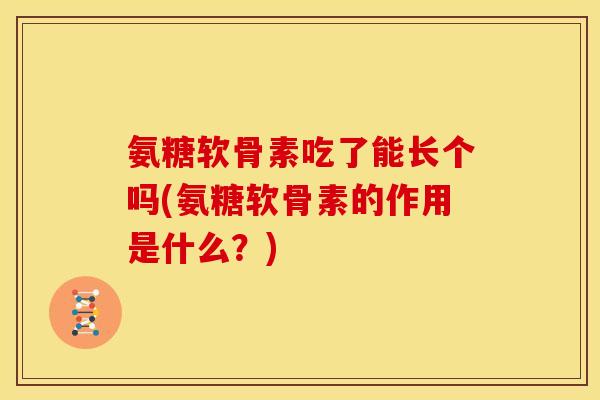 氨糖软骨素吃了能长个吗(氨糖软骨素的作用是什么？)
