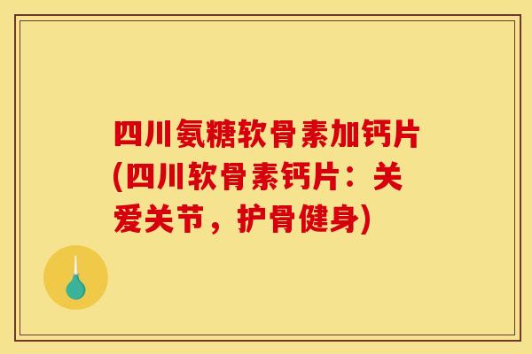 四川氨糖软骨素加钙片(四川软骨素钙片：关爱关节，护骨健身)