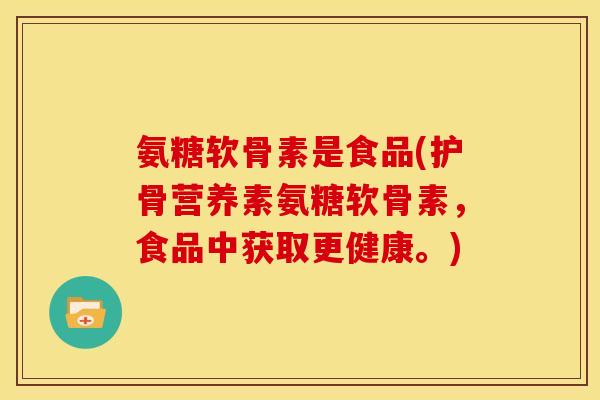 氨糖软骨素是食品(护骨营养素氨糖软骨素，食品中获取更健康。)