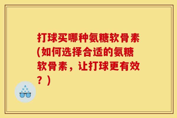 打球买哪种氨糖软骨素(如何选择合适的氨糖软骨素，让打球更有效？)