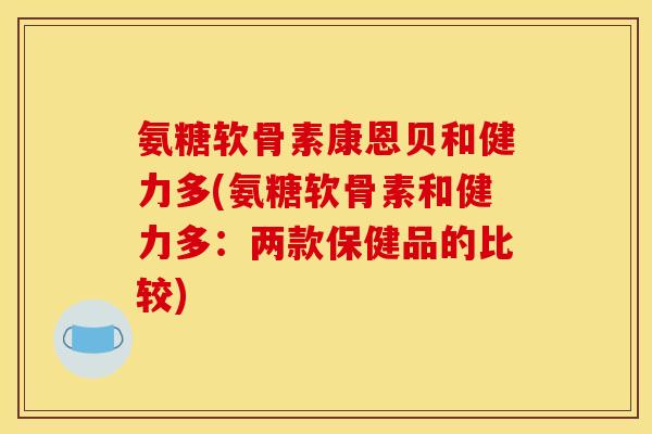 氨糖软骨素康恩贝和健力多(氨糖软骨素和健力多：两款保健品的比较)