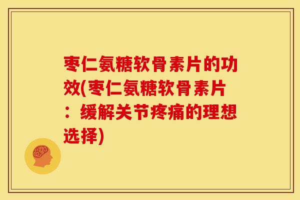 枣仁氨糖软骨素片的功效(枣仁氨糖软骨素片：缓解关节疼痛的理想选择)