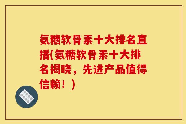 氨糖软骨素十大排名直播(氨糖软骨素十大排名揭晓，先进产品值得信赖！)