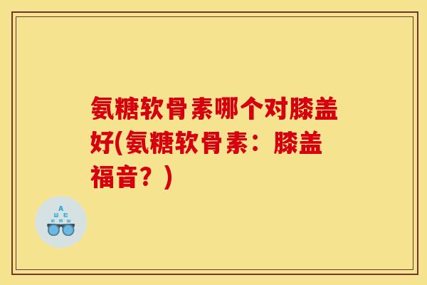 氨糖软骨素哪个对膝盖好(氨糖软骨素：膝盖福音？)
