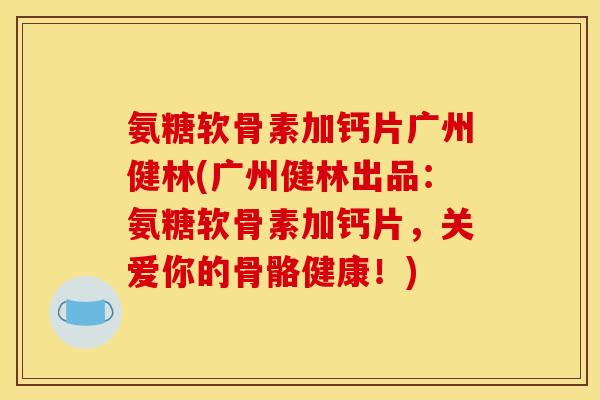 氨糖软骨素加钙片广州健林(广州健林出品：氨糖软骨素加钙片，关爱你的骨骼健康！)