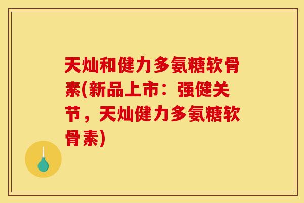 天灿和健力多氨糖软骨素(新品上市：强健关节，天灿健力多氨糖软骨素)