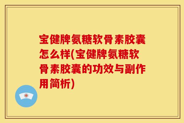 宝健牌氨糖软骨素胶囊怎么样(宝健牌氨糖软骨素胶囊的功效与副作用简析)