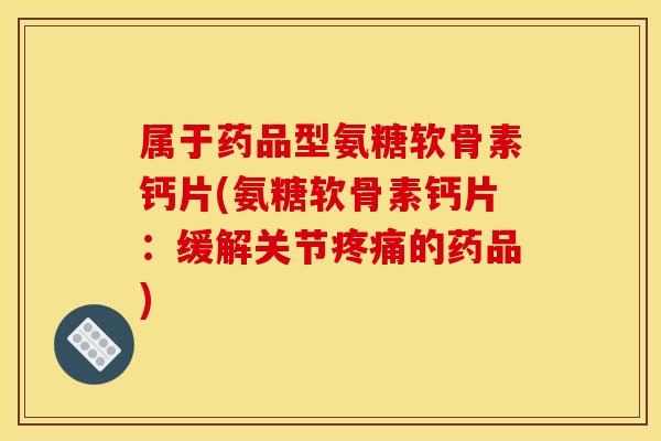 属于药品型氨糖软骨素钙片(氨糖软骨素钙片：缓解关节疼痛的药品)