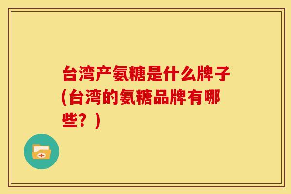 台湾产氨糖是什么牌子(台湾的氨糖品牌有哪些？)