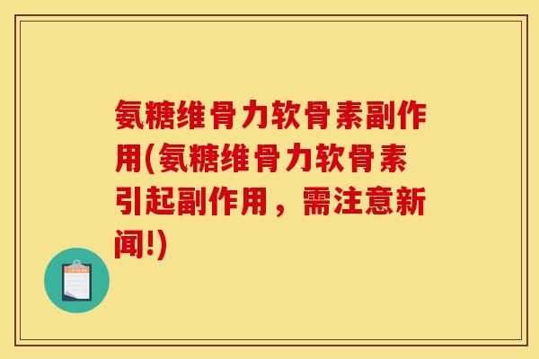 氨糖维骨力软骨素副作用(氨糖维骨力软骨素引起副作用，需注意新闻!)
