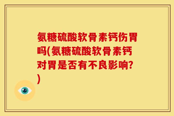 氨糖硫酸软骨素钙伤胃吗(氨糖硫酸软骨素钙对胃是否有不良影响？)