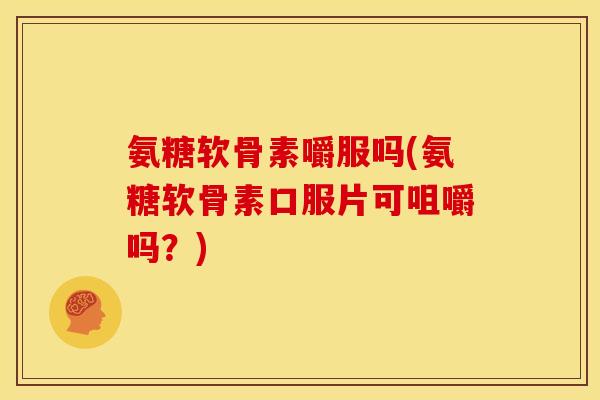 氨糖软骨素嚼服吗(氨糖软骨素口服片可咀嚼吗？)