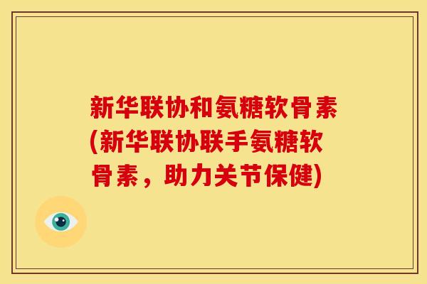 新华联协和氨糖软骨素(新华联协联手氨糖软骨素，助力关节保健)