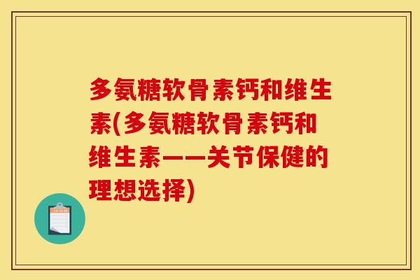 多氨糖软骨素钙和维生素(多氨糖软骨素钙和维生素——关节保健的理想选择)