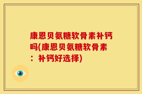 康恩贝氨糖软骨素补钙吗(康恩贝氨糖软骨素：补钙好选择)