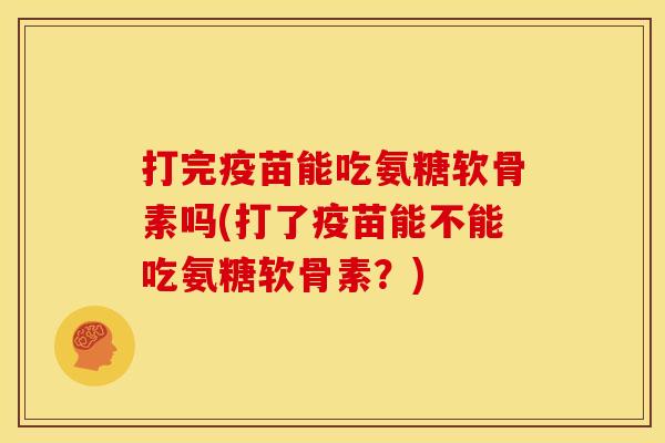 打完疫苗能吃氨糖软骨素吗(打了疫苗能不能吃氨糖软骨素？)