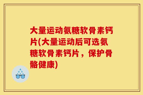大量运动氨糖软骨素钙片(大量运动后可选氨糖软骨素钙片，保护骨骼健康)