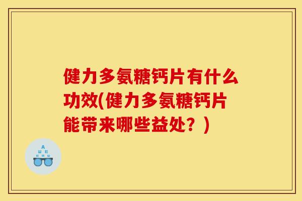 健力多氨糖钙片有什么功效(健力多氨糖钙片能带来哪些益处？)