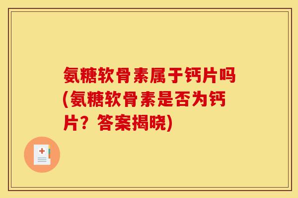 氨糖软骨素属于钙片吗(氨糖软骨素是否为钙片？答案揭晓)