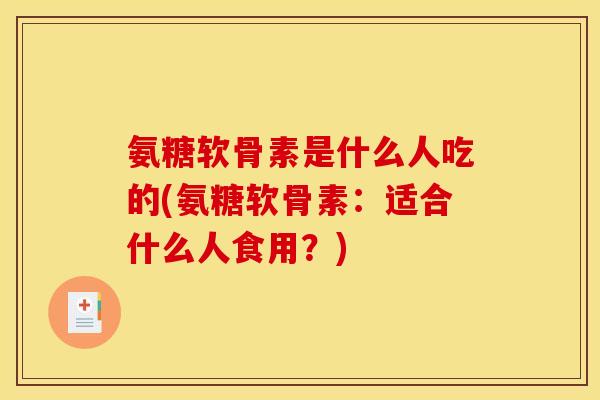 氨糖软骨素是什么人吃的(氨糖软骨素：适合什么人食用？)