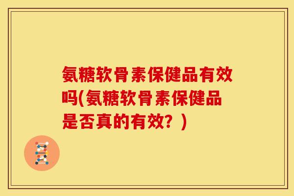 氨糖软骨素保健品有效吗(氨糖软骨素保健品是否真的有效？)
