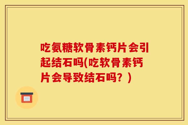 吃氨糖软骨素钙片会引起结石吗(吃软骨素钙片会导致结石吗？)