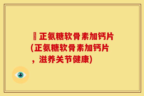 俢正氨糖软骨素加钙片(正氨糖软骨素加钙片，滋养关节健康)
