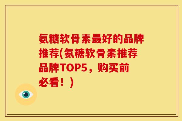 氨糖软骨素最好的品牌推荐(氨糖软骨素推荐品牌TOP5，购买前必看！)
