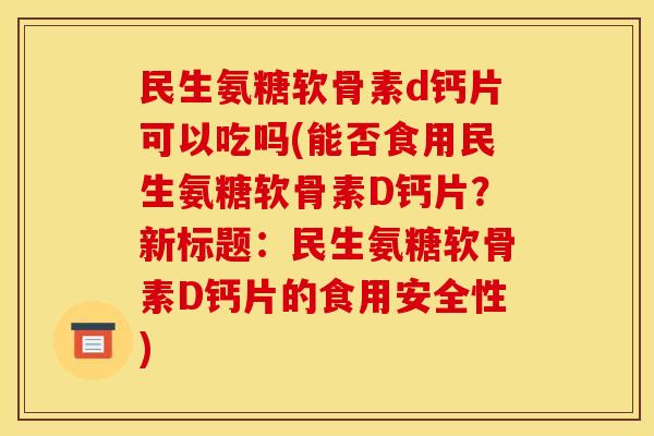 民生氨糖软骨素d钙片可以吃吗(能否食用民生氨糖软骨素D钙片？新标题：民生氨糖软骨素D钙片的食用安全性)