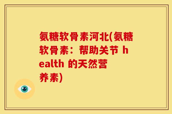 氨糖软骨素河北(氨糖软骨素：帮助关节 health 的天然营养素)