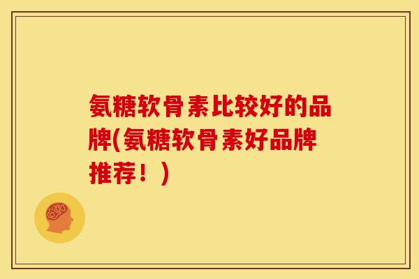 氨糖软骨素比较好的品牌(氨糖软骨素好品牌推荐！)
