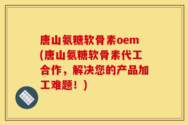 唐山氨糖软骨素oem(唐山氨糖软骨素代工合作，解决您的产品加工难题！)