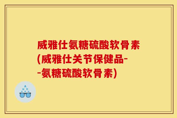 威雅仕氨糖硫酸软骨素(威雅仕关节保健品--氨糖硫酸软骨素)