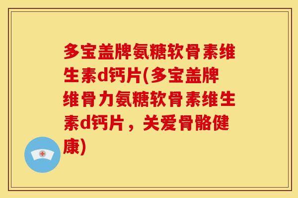 多宝盖牌氨糖软骨素维生素d钙片(多宝盖牌维骨力氨糖软骨素维生素d钙片，关爱骨骼健康)